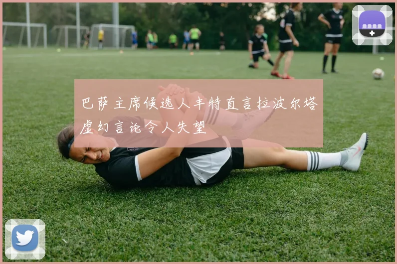 巴萨主席候选人丰特直言拉波尔塔虚幻言论令人失望