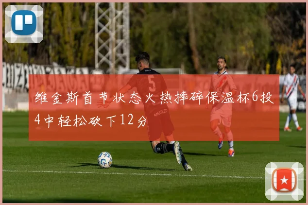 维金斯首节状态火热摔碎保温杯6投4中轻松砍下12分