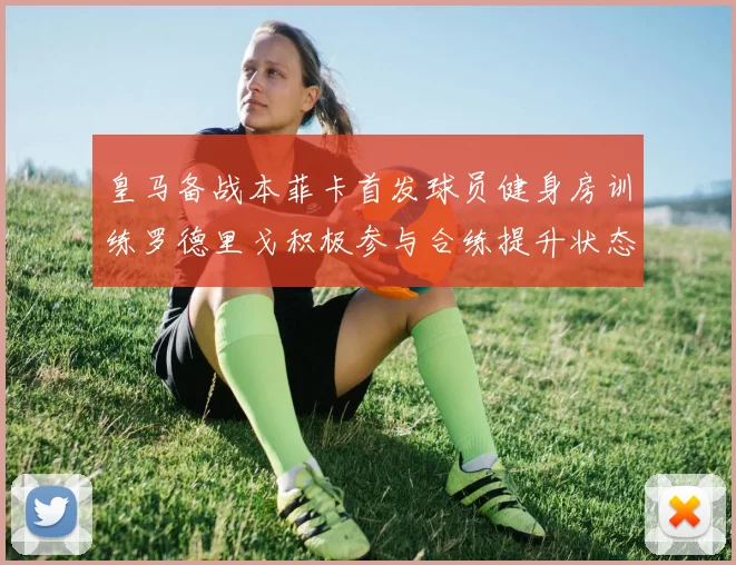皇马备战本菲卡首发球员健身房训练罗德里戈积极参与合练提升状态