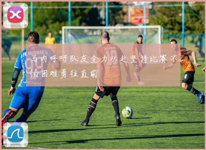 马内呼吁队友全力以赴坚持比赛不怕困难勇往直前