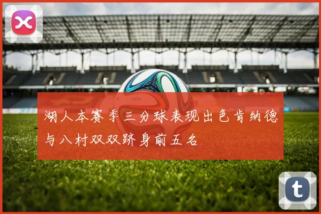 湖人本赛季三分球表现出色肯纳德与八村双双跻身前五名