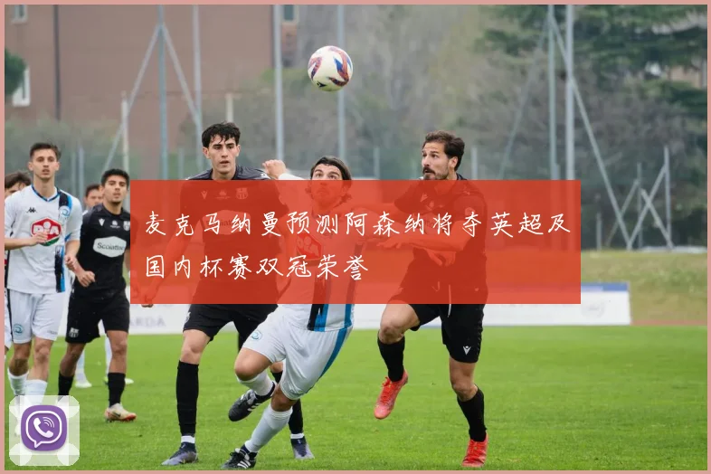 麦克马纳曼预测阿森纳将夺英超及国内杯赛双冠荣誉