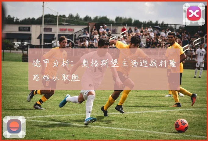 德甲分析：奥格斯堡主场迎战科隆恐难以取胜