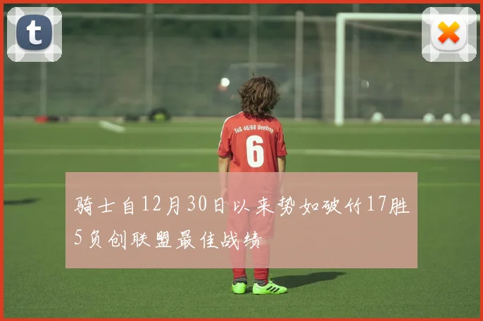 骑士自12月30日以来势如破竹17胜5负创联盟最佳战绩
