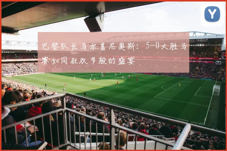 巴黎队长马尔基尼奥斯：5-0大胜马赛如同狂欢节般的盛宴