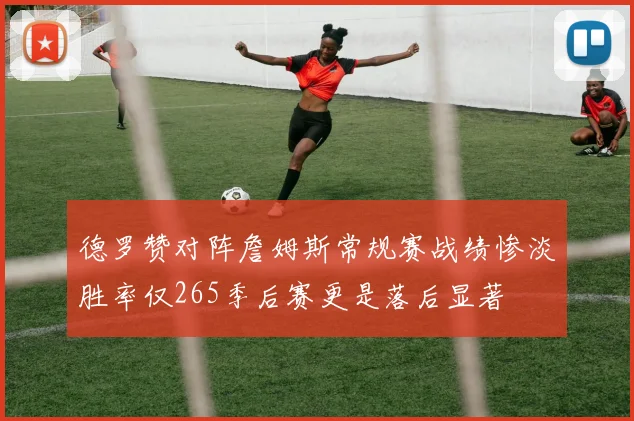 德罗赞对阵詹姆斯常规赛战绩惨淡胜率仅265季后赛更是落后显著