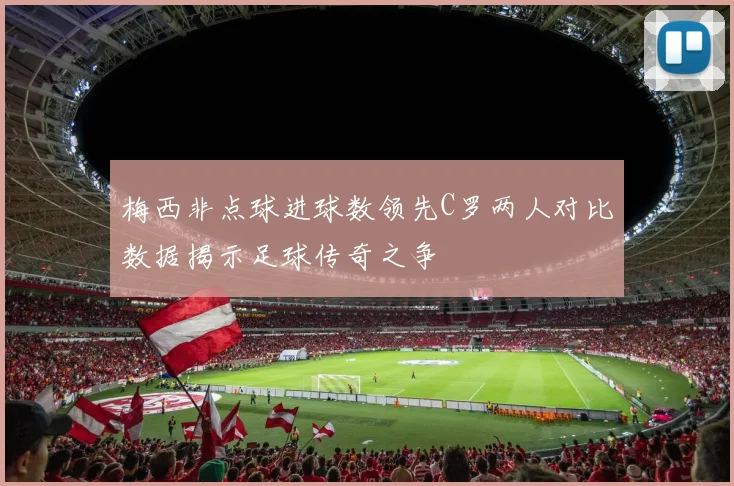 梅西非点球进球数领先C罗两人对比数据揭示足球传奇之争