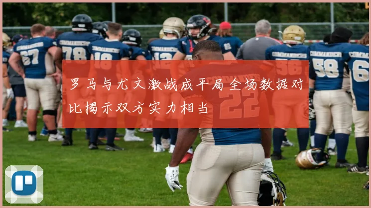 罗马与尤文激战成平局全场数据对比揭示双方实力相当