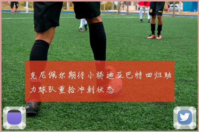 克尼佩尔期待小桥迪亚巴特回归助力球队重拾冲刺状态