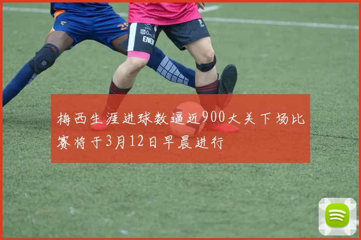 梅西生涯进球数逼近900大关下场比赛将于3月12日早晨进行