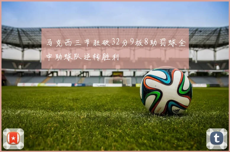 马克西三节狂砍32分9板8助罚球全中助球队逆转胜利