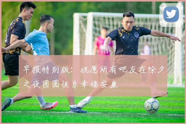 早报特别版：祝愿所有吧友在除夕之夜团圆快乐幸福安康