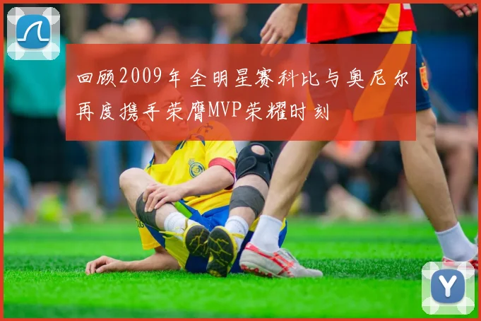 回顾2009年全明星赛科比与奥尼尔再度携手荣膺MVP荣耀时刻