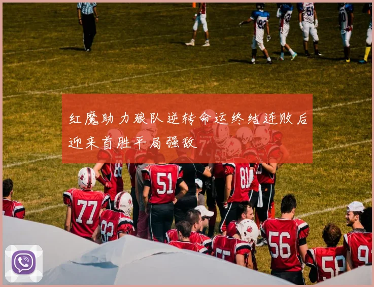 红魔助力狼队逆转命运终结连败后迎来首胜平局强敌