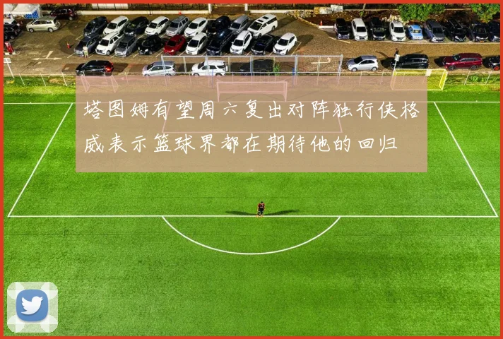 塔图姆有望周六复出对阵独行侠格威表示篮球界都在期待他的回归