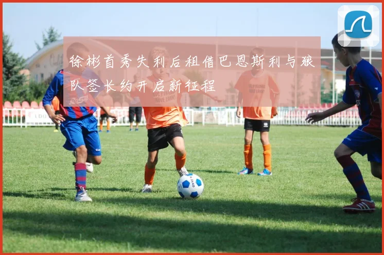徐彬首秀失利后租借巴恩斯利与狼队签长约开启新征程