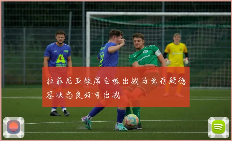 拉菲尼亚缺席合练出战马竞存疑德容状态良好可出战