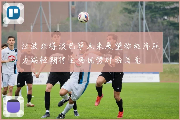 拉波尔塔谈巴萨未来展望称经济压力减轻期待主场优势对抗马竞