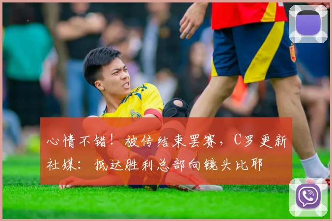 心情不错！被传结束罢赛，C罗更新社媒：抵达胜利总部向镜头比耶