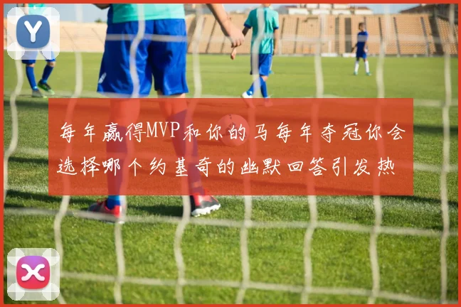 每年赢得MVP和你的马每年夺冠你会选择哪个约基奇的幽默回答引发热议