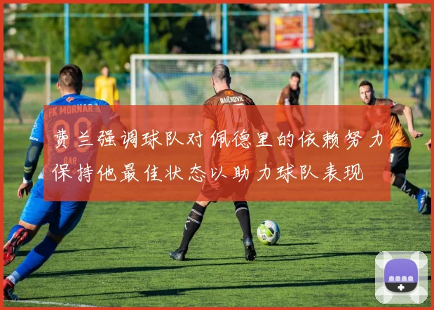 费兰强调球队对佩德里的依赖努力保持他最佳状态以助力球队表现