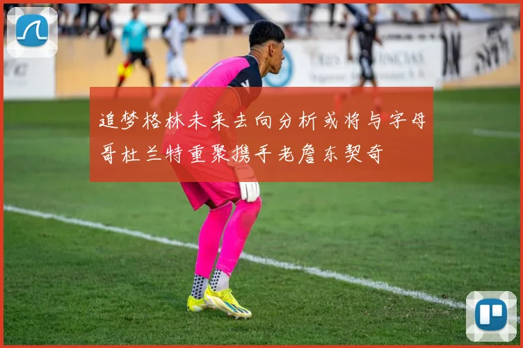 追梦格林未来去向分析或将与字母哥杜兰特重聚携手老詹东契奇