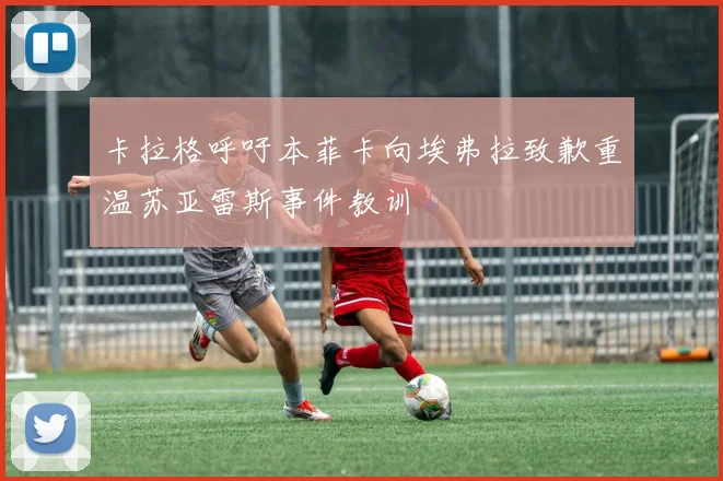 卡拉格呼吁本菲卡向埃弗拉致歉重温苏亚雷斯事件教训