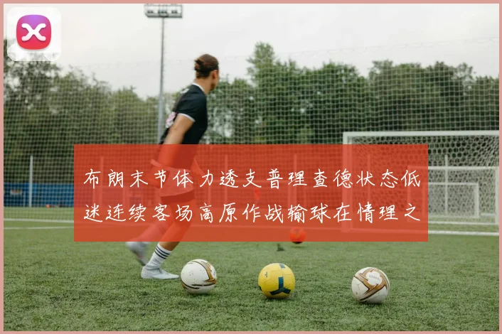 布朗末节体力透支普理查德状态低迷连续客场高原作战输球在情理之中