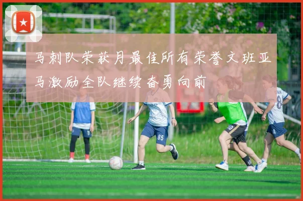 马刺队荣获月最佳所有荣誉文班亚马激励全队继续奋勇向前