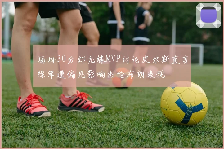 场均30分却无缘MVP讨论皮尔斯直言绿军遭偏见影响杰伦布朗表现