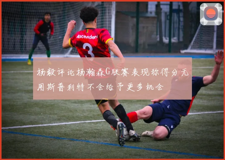 杨毅评论杨瀚森G联赛表现称得分无用斯普利特不会给予更多机会