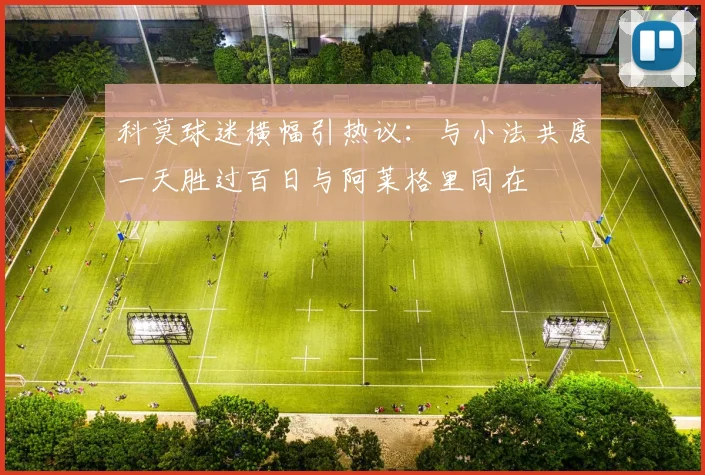 科莫球迷横幅引热议：与小法共度一天胜过百日与阿莱格里同在