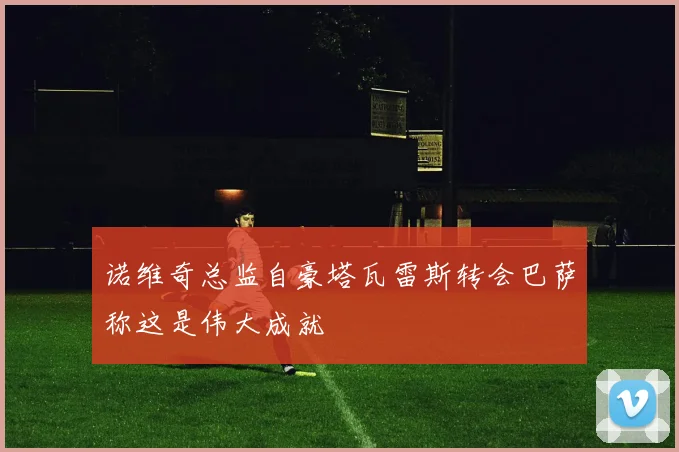 诺维奇总监自豪塔瓦雷斯转会巴萨称这是伟大成就